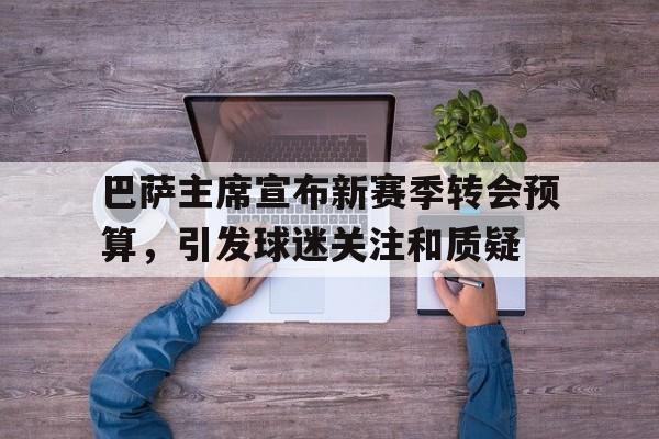 爱游戏网页版入口-包含巴萨主席宣布新赛季转会预算，引发球迷关注和质疑的词条